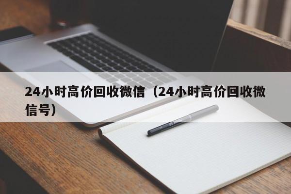 24小时高价回收微信（24小时高价回收微信号）