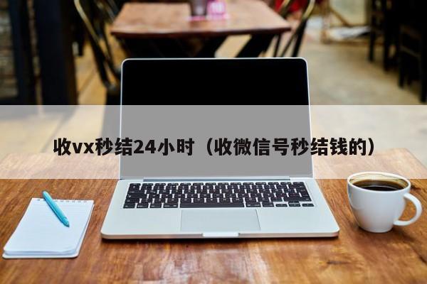 收vx秒结24小时（收微信号秒结钱的）