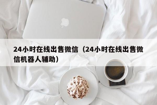 24小时在线出售微信（24小时在线出售微信机器人辅助）