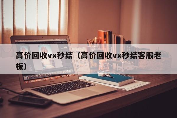 高价回收vx秒结（高价回收vx秒结客服老板）