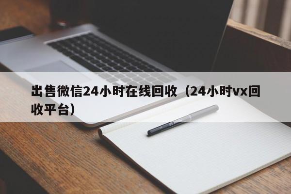 出售微信24小时在线回收（24小时vx回收平台）