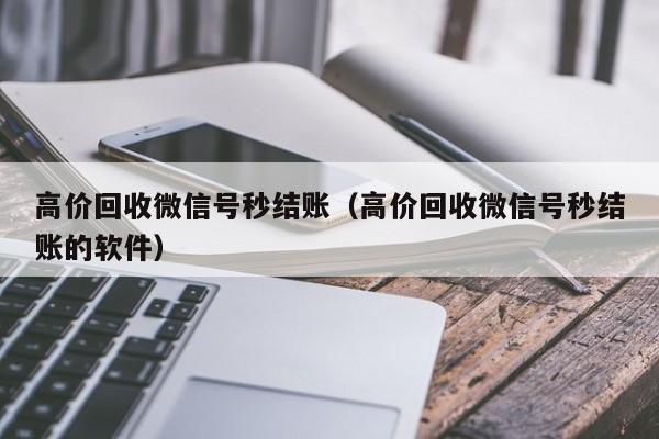 高价回收微信号秒结账（高价回收微信号秒结账的软件）