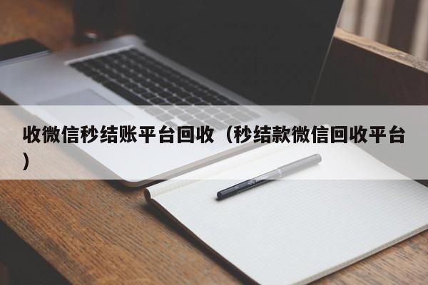 收微信秒结账平台回收（秒结款微信回收平台）