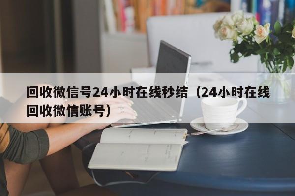 回收微信号24小时在线秒结（24小时在线回收微信账号）