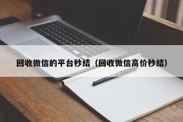 回收微信的平台秒结（回收微信高价秒结）