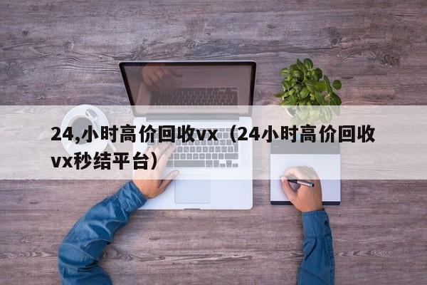 24,小时高价回收vx（24小时高价回收vx秒结平台）