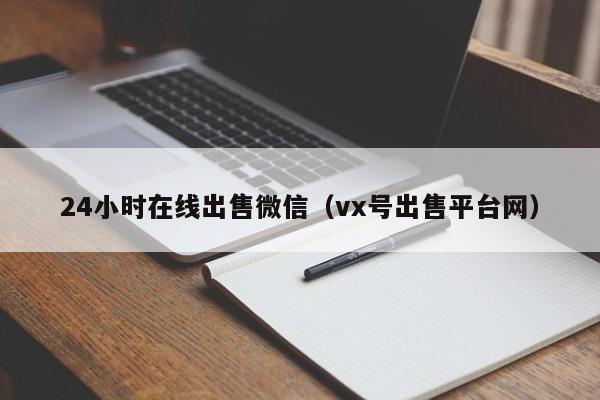 24小时在线出售微信（vx号出售平台网）