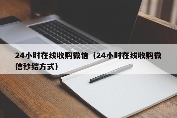 24小时在线收购微信（24小时在线收购微信秒结方式）