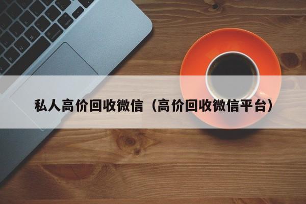 私人高价回收微信（高价回收微信平台）