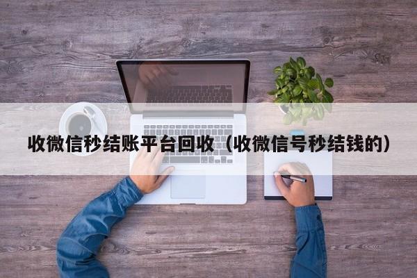 收微信秒结账平台回收（收微信号秒结钱的）