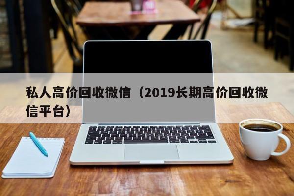 私人高价回收微信（2019长期高价回收微信平台）