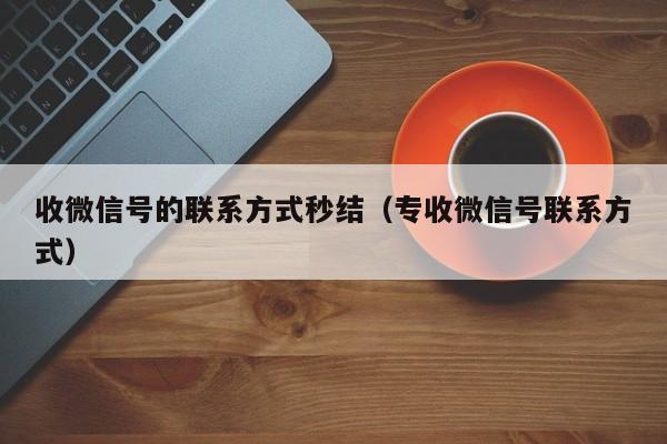 收微信号的联系方式秒结（专收微信号联系方式）