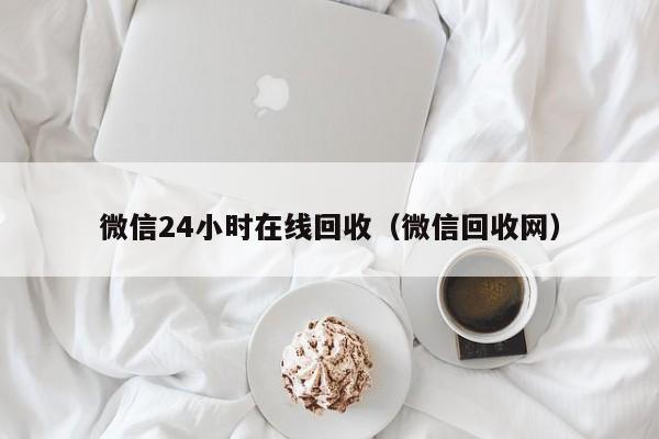 微信24小时在线回收（微信回收网）