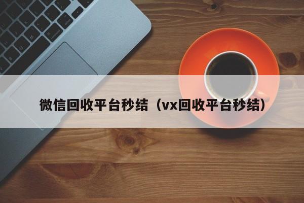 微信回收平台秒结（vx回收平台秒结）