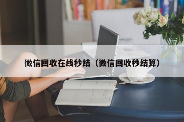 微信回收在线秒结（微信回收秒结算）