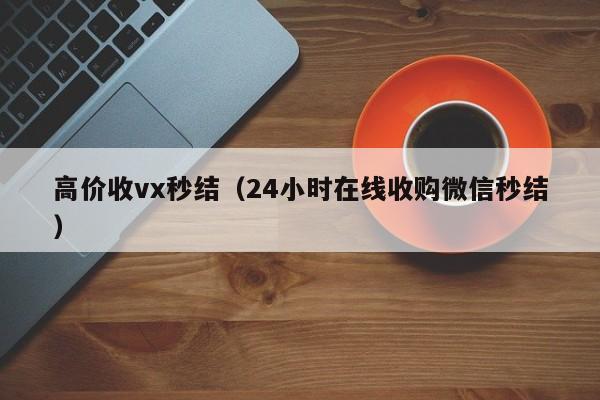 高价收vx秒结（24小时在线收购微信秒结）