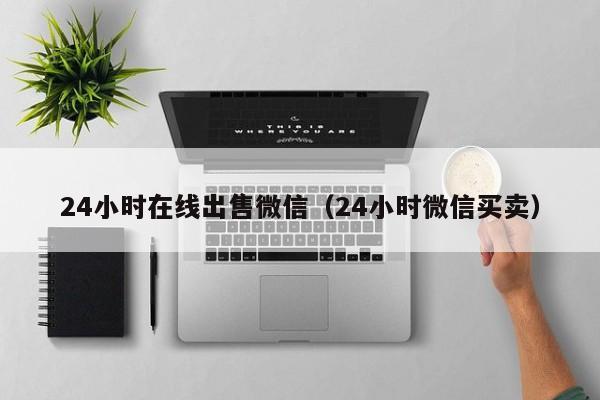 24小时在线出售微信（24小时微信买卖）