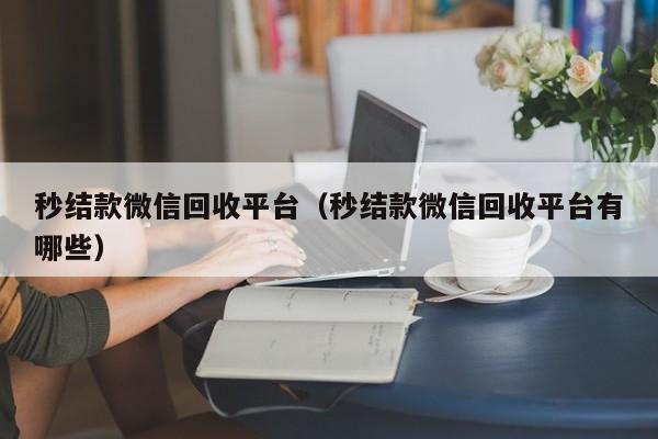 秒结款微信回收平台（秒结款微信回收平台有哪些）