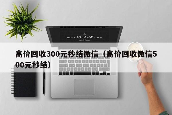 高价回收300元秒结微信（高价回收微信500元秒结）